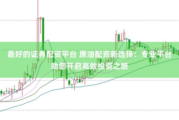 最好的证券配资平台 原油配资新选择：专业平台助您开启高效投资之旅