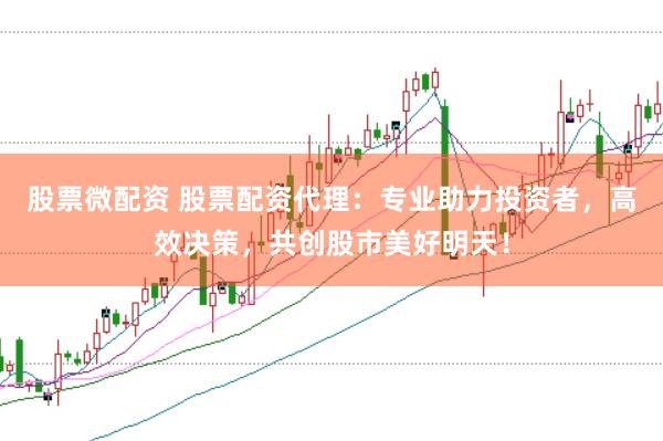 股票微配资 股票配资代理：专业助力投资者，高效决策，共创股市美好明天！