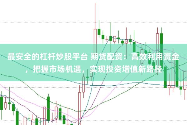 最安全的杠杆炒股平台 期货配资：高效利用资金，把握市场机遇，实现投资增值新路径