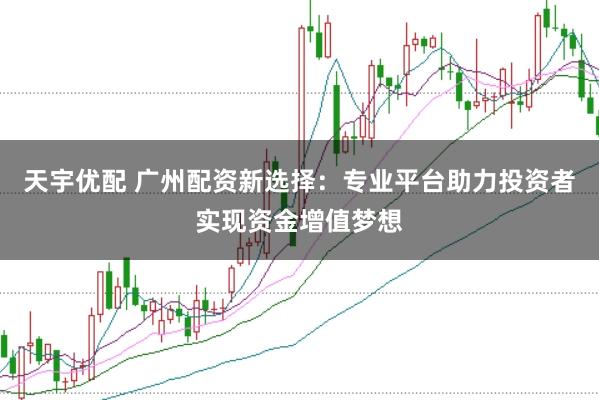 天宇优配 广州配资新选择：专业平台助力投资者实现资金增值梦想