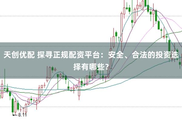 天创优配 探寻正规配资平台：安全、合法的投资选择有哪些？