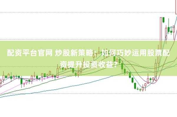 配资平台官网 炒股新策略：如何巧妙运用股票配资提升投资收益？