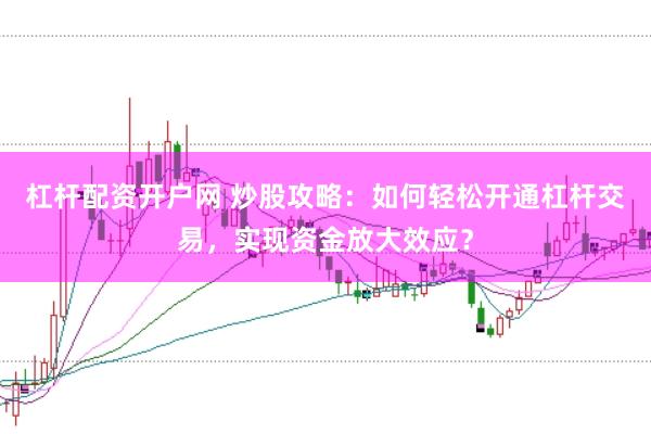 杠杆配资开户网 炒股攻略：如何轻松开通杠杆交易，实现资金放大效应？