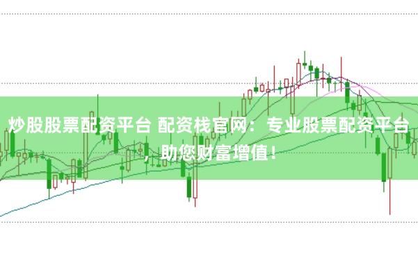 炒股股票配资平台 配资栈官网：专业股票配资平台，助您财富增值！