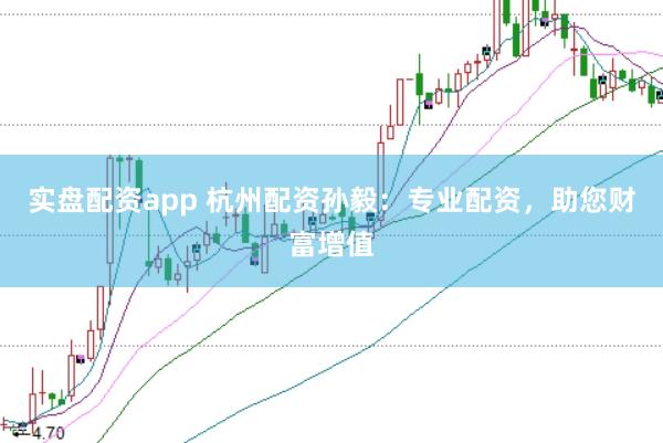 实盘配资app 杭州配资孙毅：专业配资，助您财富增值