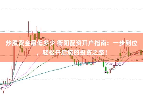 炒股资金最低多少 衡阳配资开户指南：一步到位，轻松开启您的投资之路！