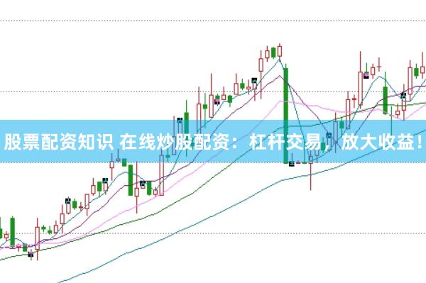 股票配资知识 在线炒股配资：杠杆交易，放大收益！
