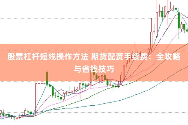 股票杠杆短线操作方法 期货配资手续费：全攻略与省钱技巧