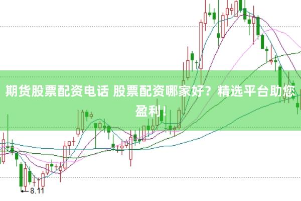 期货股票配资电话 股票配资哪家好？精选平台助您盈利！