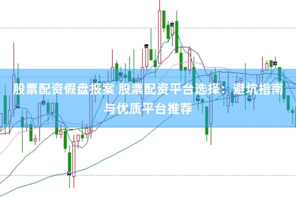 股票配资假盘报案 股票配资平台选择：避坑指南与优质平台推荐