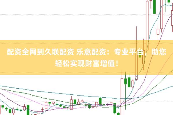 配资全网到久联配资 乐意配资：专业平台，助您轻松实现财富增值！