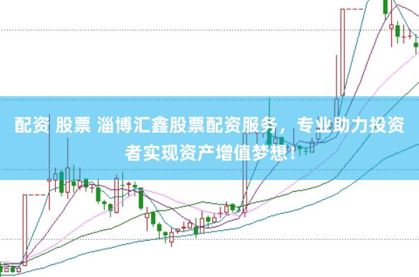 配资 股票 淄博汇鑫股票配资服务，专业助力投资者实现资产增值梦想！