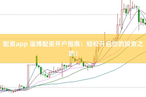配资app 淄博配资开户指南：轻松开启您的投资之路！