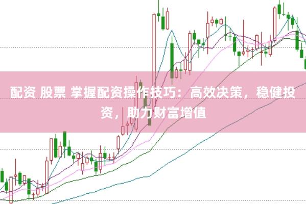 配资 股票 掌握配资操作技巧：高效决策，稳健投资，助力财富增值