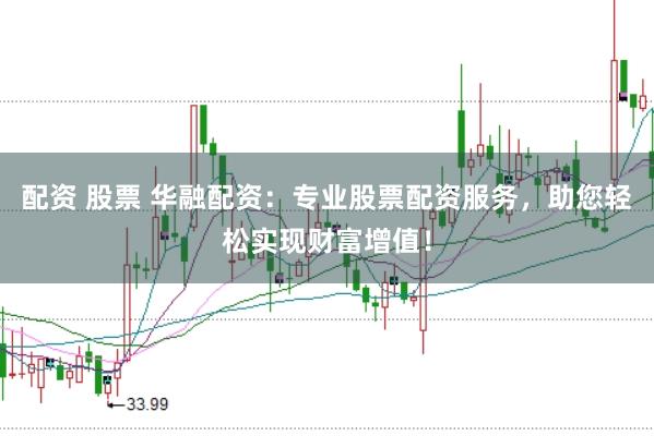 配资 股票 华融配资：专业股票配资服务，助您轻松实现财富增值！