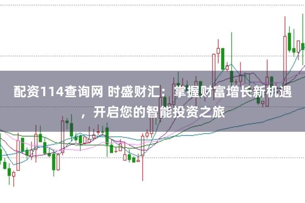 配资114查询网 时盛财汇：掌握财富增长新机遇，开启您的智能投资之旅