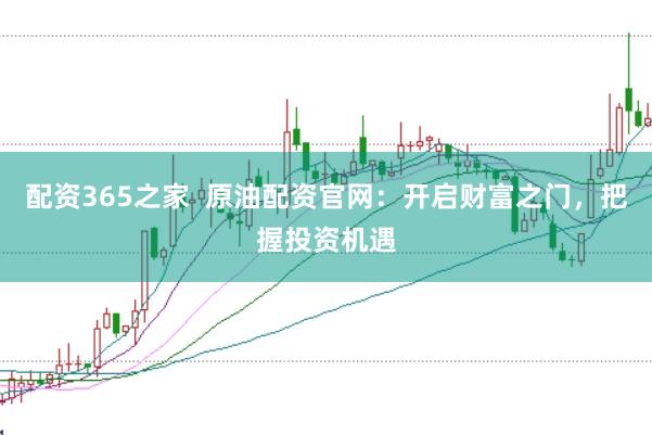配资365之家  原油配资官网：开启财富之门，把握投资机遇