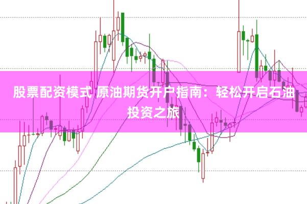 股票配资模式 原油期货开户指南：轻松开启石油投资之旅