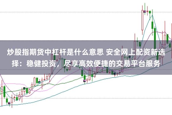 炒股指期货中杠杆是什么意思 安全网上配资新选择：稳健投资，尽享高效便捷的交易平台服务