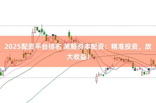 2025配资平台排名 策略资本配资：精准投资，放大收益！
