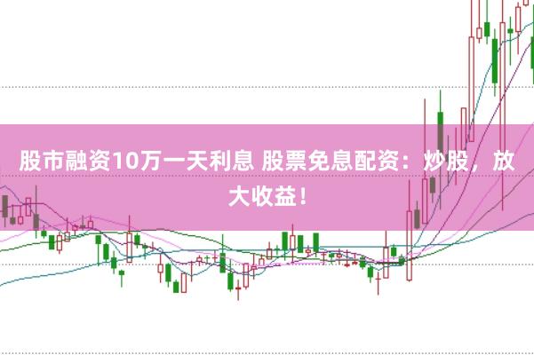 股市融资10万一天利息 股票免息配资：炒股，放大收益！