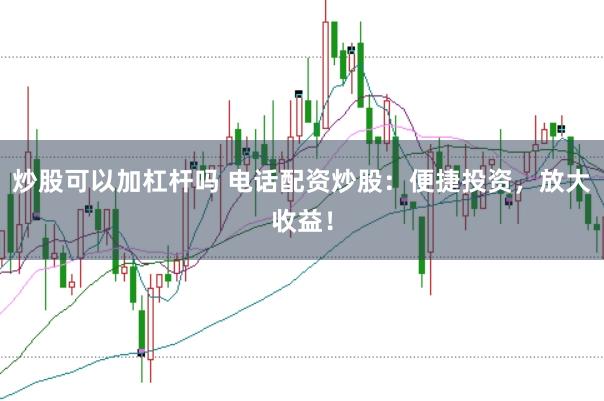 炒股可以加杠杆吗 电话配资炒股：便捷投资，放大收益！