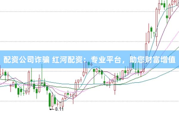 配资公司诈骗 红河配资：专业平台，助您财富增值