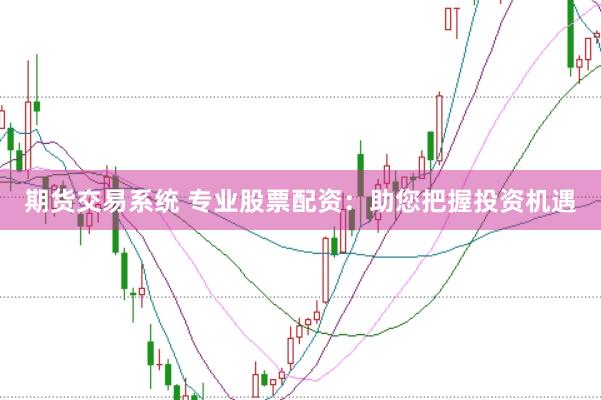 期货交易系统 专业股票配资：助您把握投资机遇