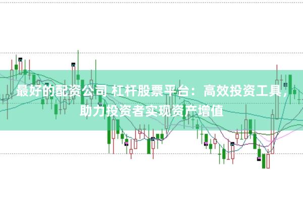最好的配资公司 杠杆股票平台：高效投资工具，助力投资者实现资产增值