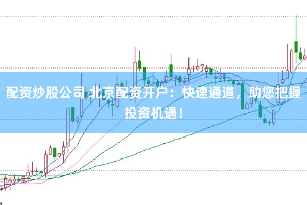 配资炒股公司 北京配资开户：快速通道，助您把握投资机遇！
