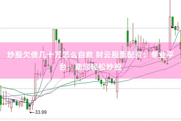炒股欠债几十万怎么自救 财云股票配资：专业平台，助您轻松炒股
