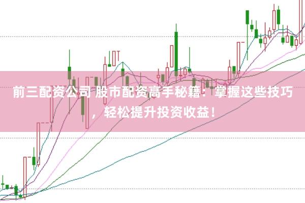 前三配资公司 股市配资高手秘籍：掌握这些技巧，轻松提升投资收益！