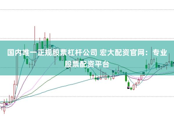 国内唯一正规股票杠杆公司 宏大配资官网：专业股票配资平台