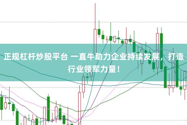正规杠杆炒股平台 一直牛助力企业持续发展，打造行业领军力量！