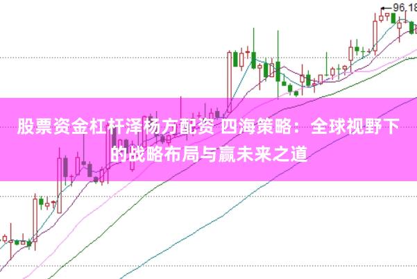 股票资金杠杆泽杨方配资 四海策略：全球视野下的战略布局与赢未来之道