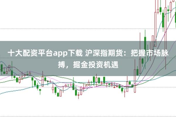 十大配资平台app下载 沪深指期货：把握市场脉搏，掘金投资机遇