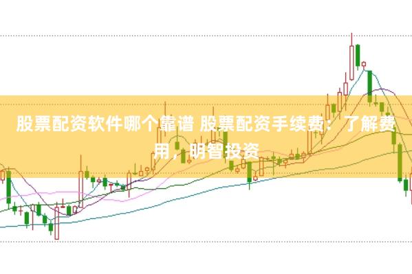 股票配资软件哪个靠谱 股票配资手续费：了解费用，明智投资