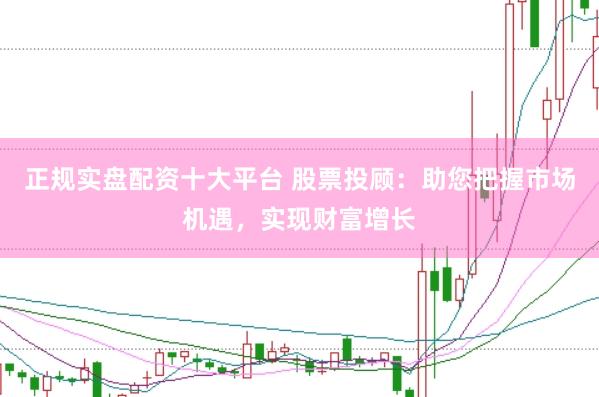 正规实盘配资十大平台 股票投顾：助您把握市场机遇，实现财富增长