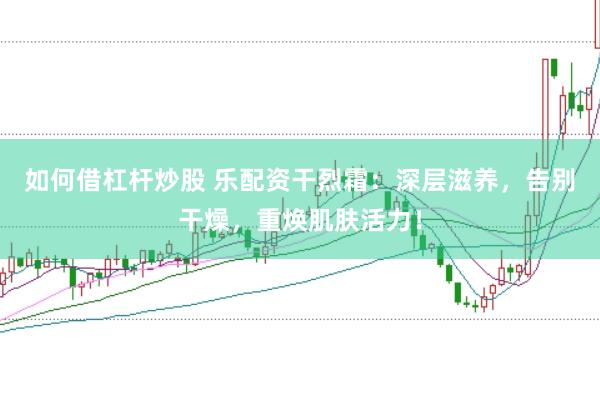 如何借杠杆炒股 乐配资干烈霜：深层滋养，告别干燥，重焕肌肤活力！