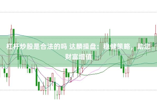 杠杆炒股是合法的吗 达麟操盘：稳健策略，助您财富增值
