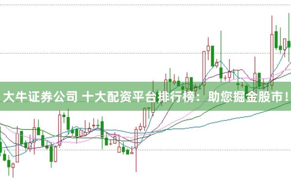 大牛证券公司 十大配资平台排行榜：助您掘金股市！