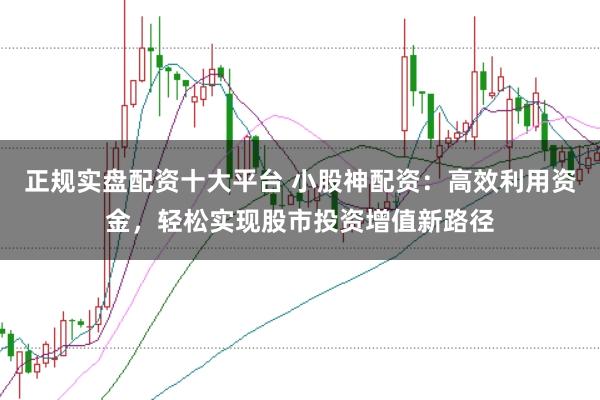 正规实盘配资十大平台 小股神配资：高效利用资金，轻松实现股市投资增值新路径