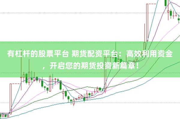 有杠杆的股票平台 期货配资平台：高效利用资金，开启您的期货投资新篇章！
