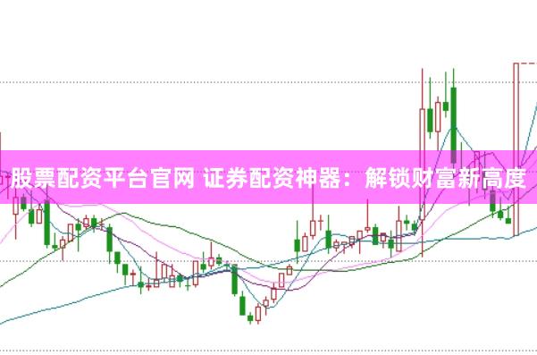 股票配资平台官网 证券配资神器：解锁财富新高度