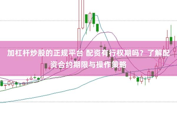 加杠杆炒股的正规平台 配资有行权期吗？了解配资合约期限与操作策略
