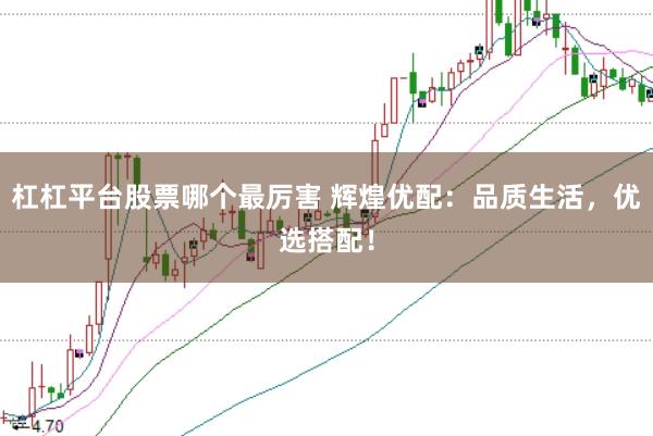 杠杠平台股票哪个最厉害 辉煌优配：品质生活，优选搭配！
