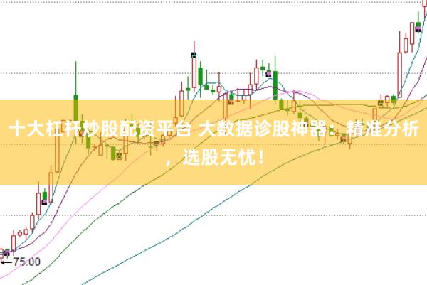 十大杠杆炒股配资平台 大数据诊股神器：精准分析，选股无忧！