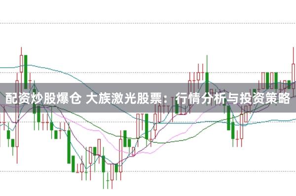 配资炒股爆仓 大族激光股票：行情分析与投资策略