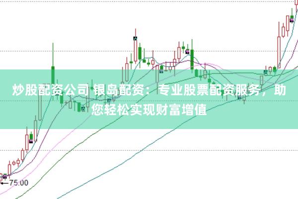 炒股配资公司 银岛配资：专业股票配资服务，助您轻松实现财富增值