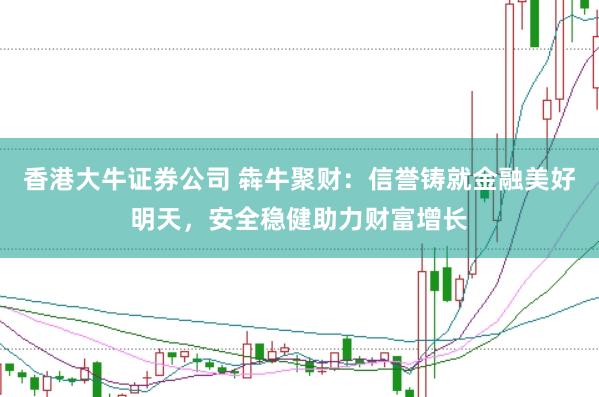 香港大牛证券公司 犇牛聚财：信誉铸就金融美好明天，安全稳健助力财富增长